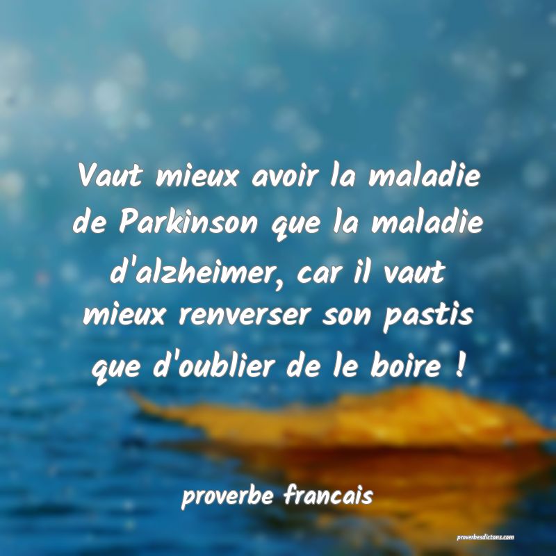  Vaut mieux avoir la maladie de Parkinson que la maladie d'alzheimer, car il vaut mieux renverser son pastis que d'oublier de le boire !