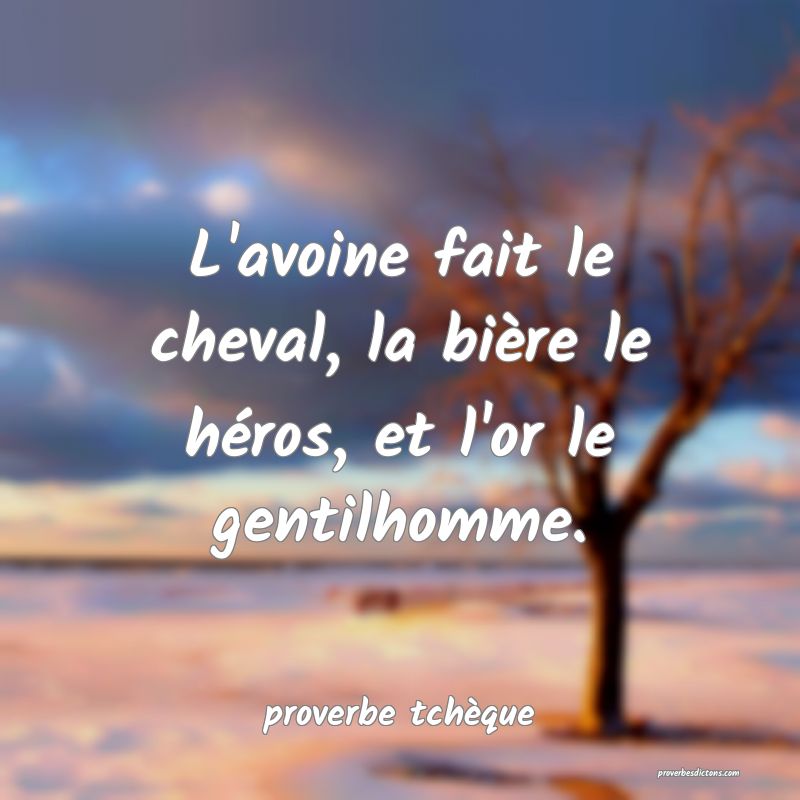  L'avoine fait le cheval, la bière le héros, et l'or le gentilhomme.