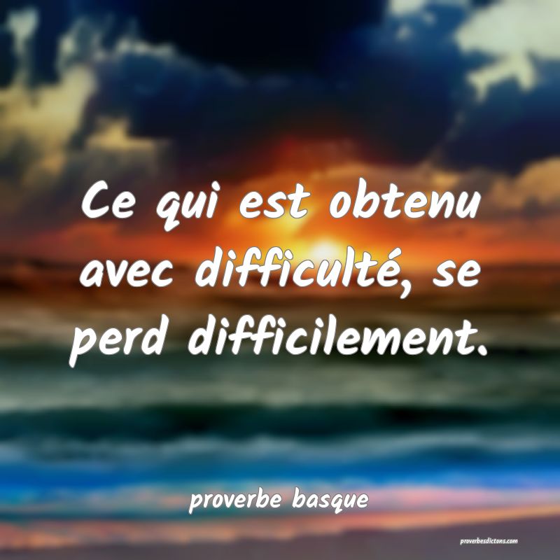  Ce qui est obtenu avec difficulté, se perd difficilement.