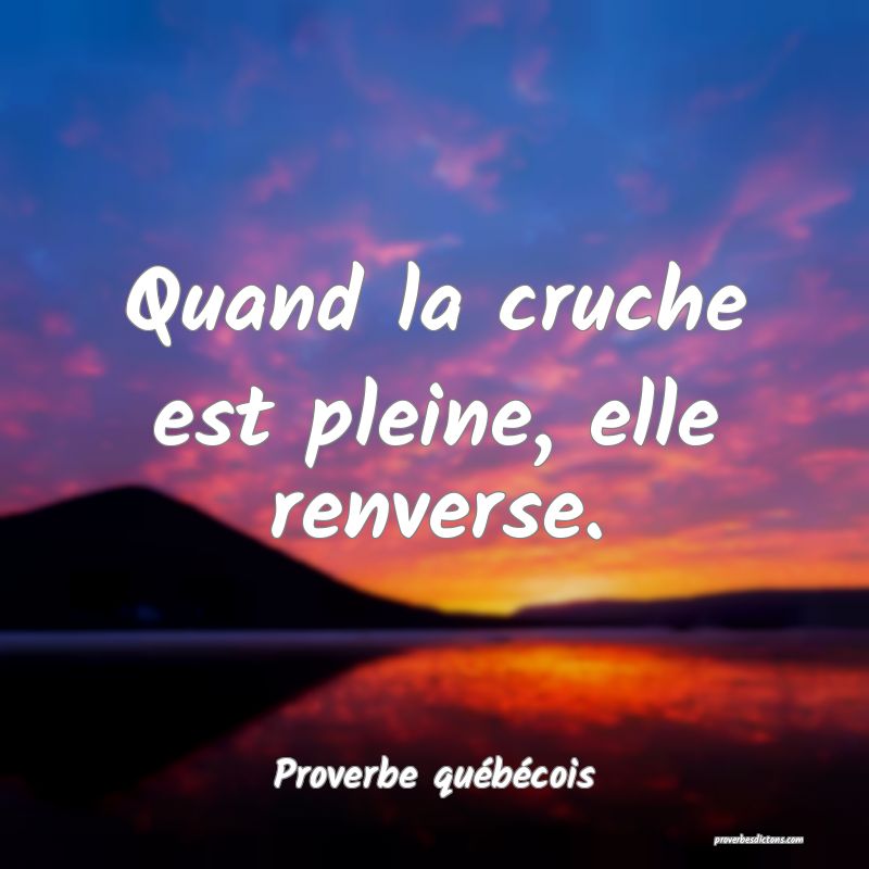  Quand la cruche est pleine, elle renverse.