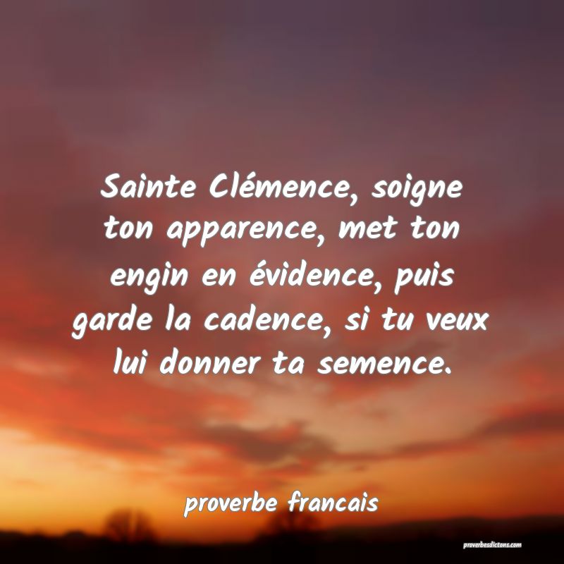  Sainte Clémence, soigne ton apparence, met ton engin en évidence, puis garde la cadence, si tu veux lui donner ta semence.