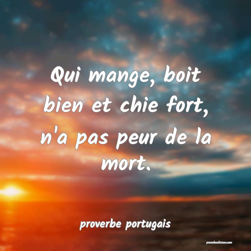  Qui mange, boit bien et chie fort, n'a pas peur de la mort.