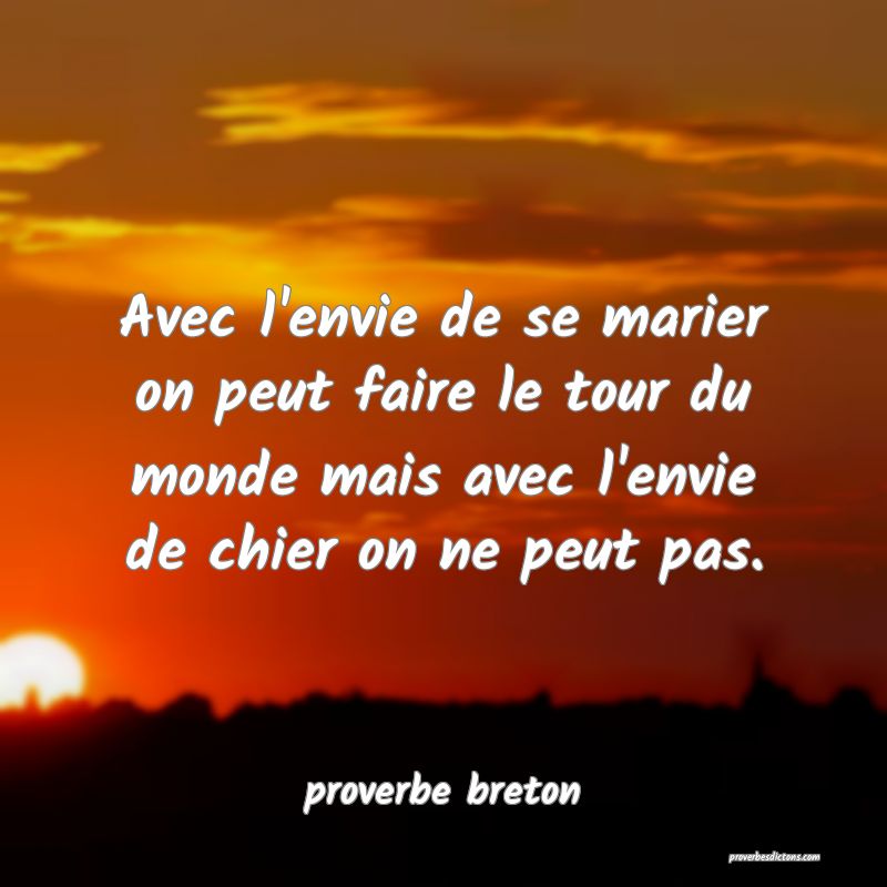 Avec l'envie de se marier on peut faire le tour du monde mais avec l'envie de chier on ne peut pas.