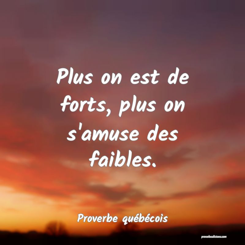  Plus on est de forts, plus on s'amuse des faibles.