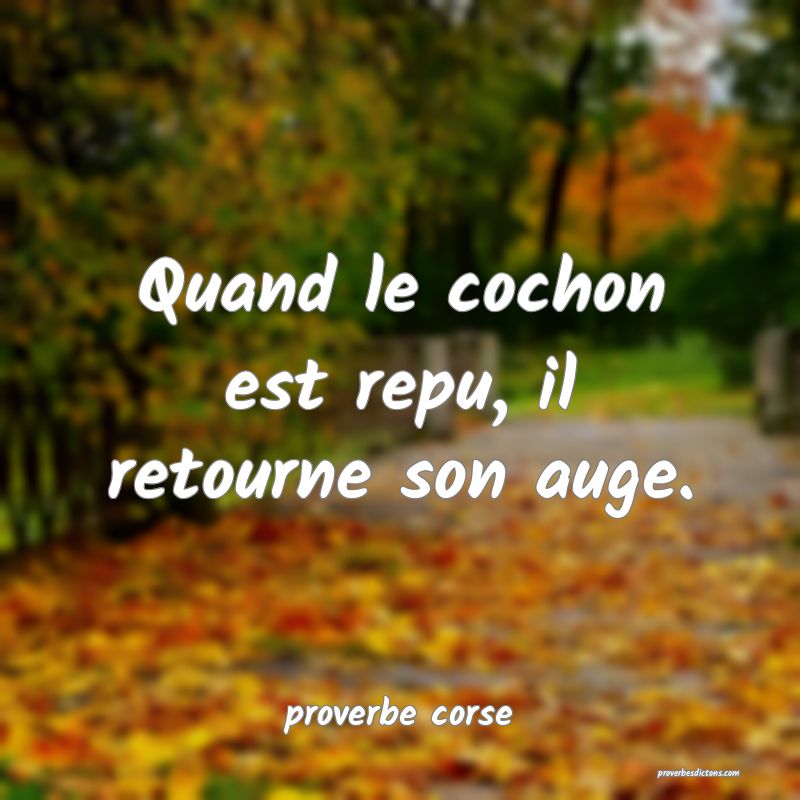  Quand le cochon est repu, il retourne son auge.