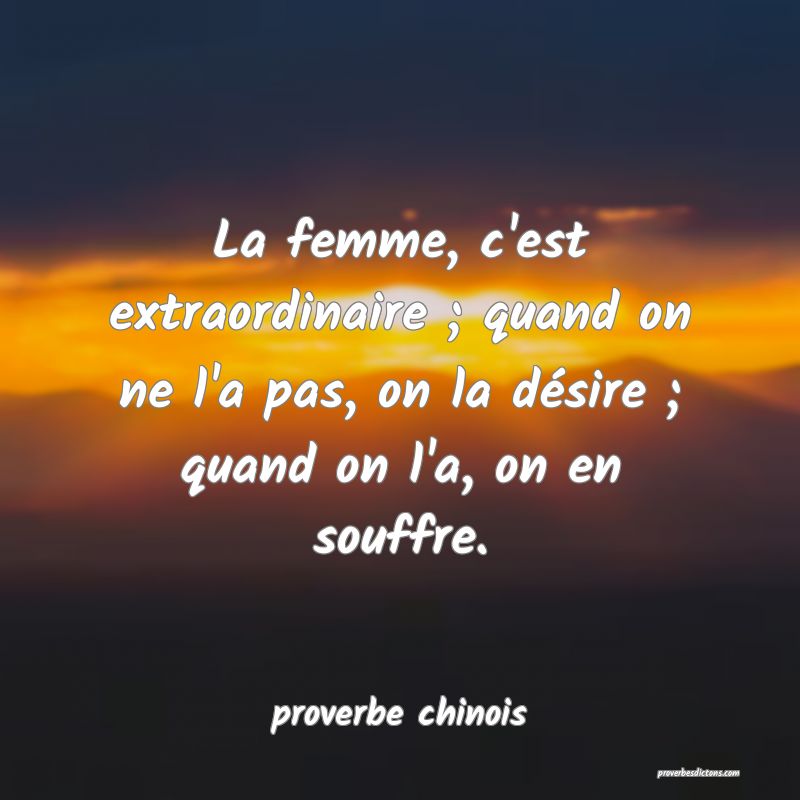  La femme, c'est extraordinaire ; quand on ne l'a pas, on la désire ; quand on l'a, on en souffre.