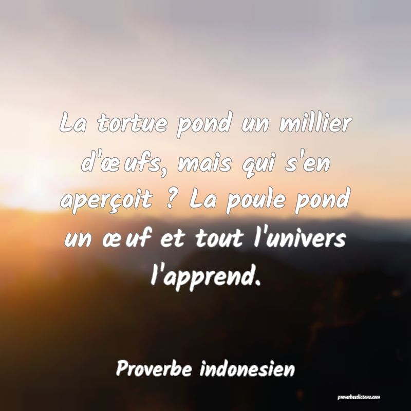 La tortue pond un millier d'œufs, mais qui s'en aperçoit ? La poule pond un œuf et tout l'univers l'apprend.