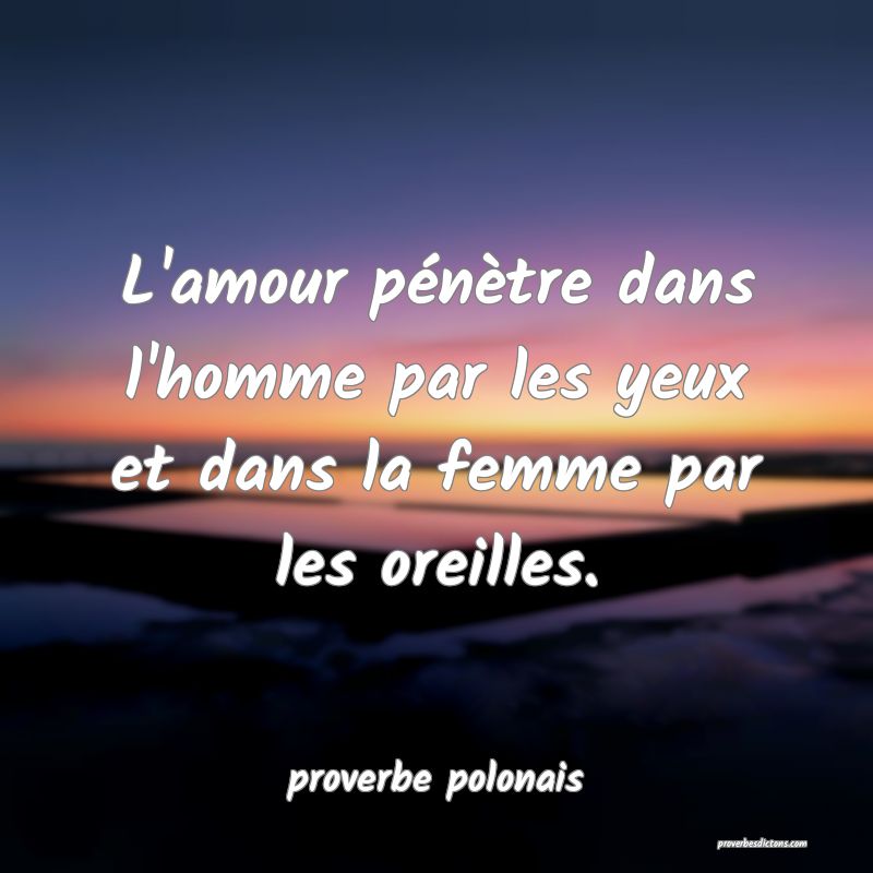 L'amour pénètre dans l'homme par les yeux et dans la femme par les oreilles.