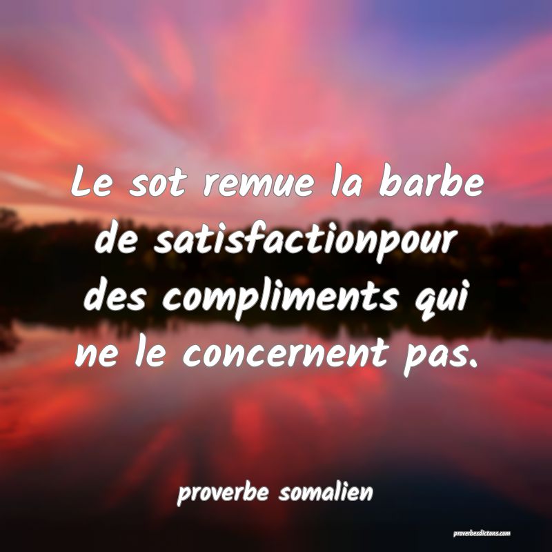 Le sot remue la barbe de satisfactionpour des compliments qui ne le concernent pas.