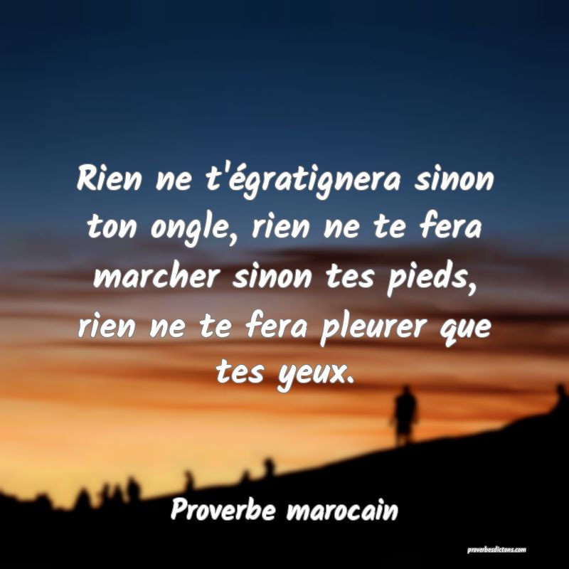  Rien ne t'égratignera sinon ton ongle, rien ne te fera marcher sinon tes pieds, rien ne te fera pleurer que tes yeux.