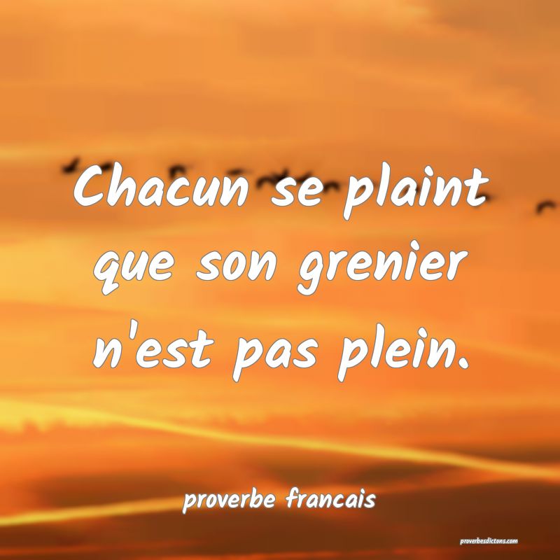  Chacun se plaint que son grenier n'est pas plein.