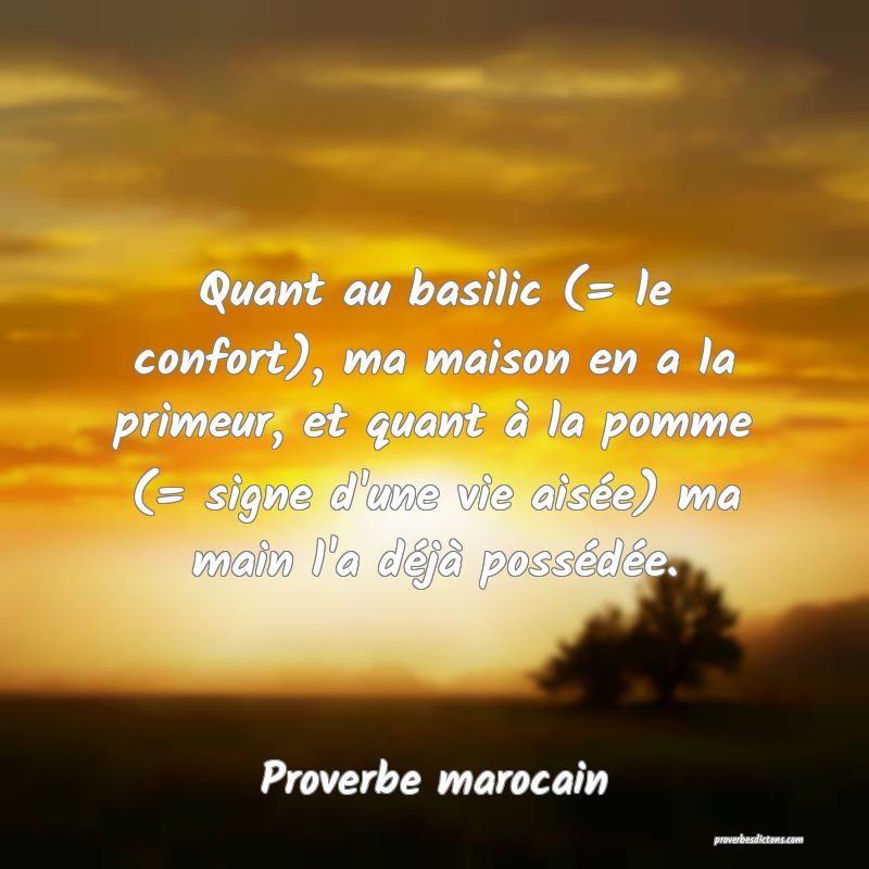  Quant au basilic (= le confort), ma maison en a la primeur, et quant à la pomme (= signe d'une vie aisée) ma main l'a déjà possédée.