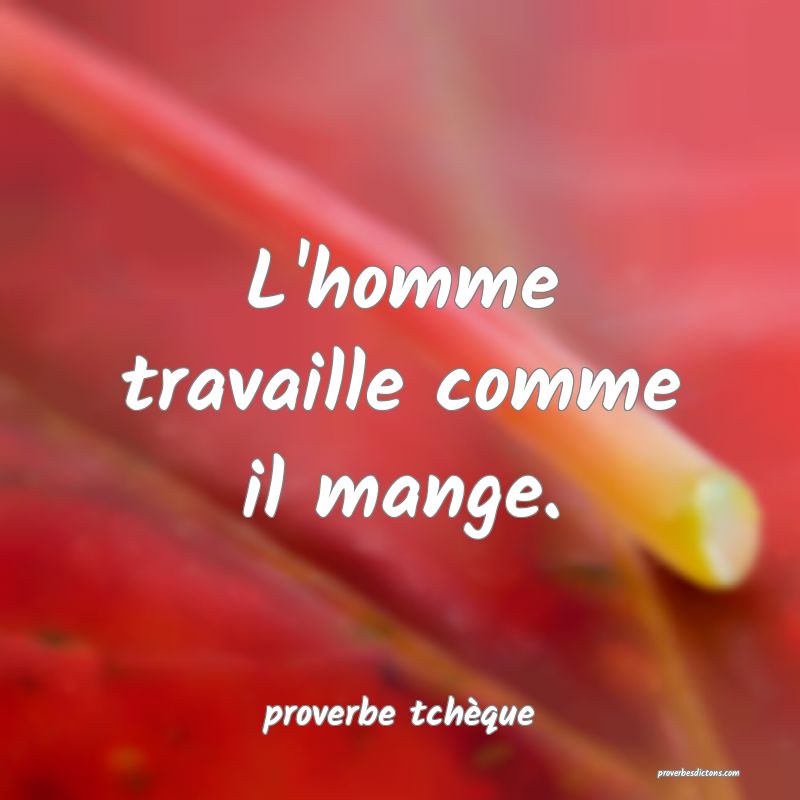 L'homme travaille comme il mange.