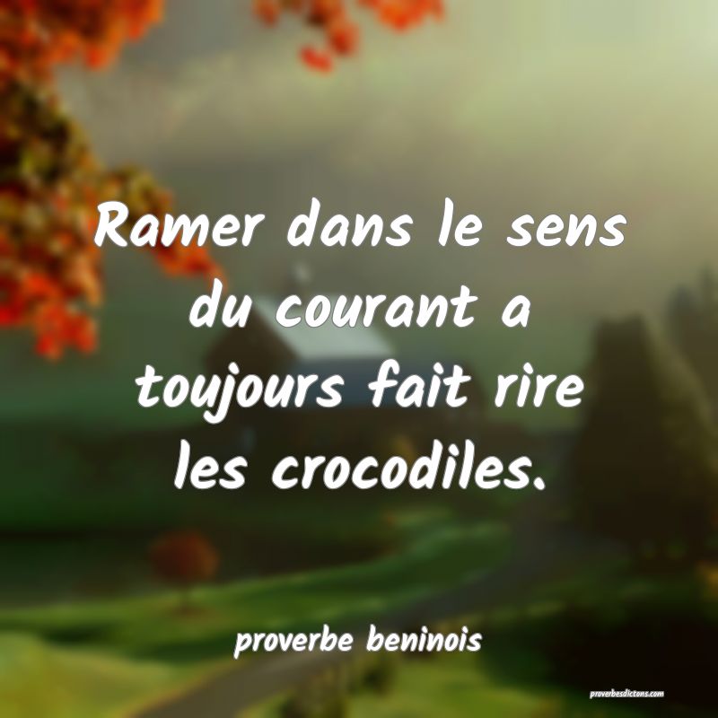  Ramer dans le sens du courant a toujours fait rire les crocodiles.