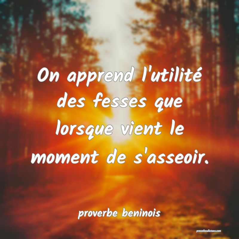  On apprend l'utilité des fesses que lorsque vient le moment de s'asseoir.
