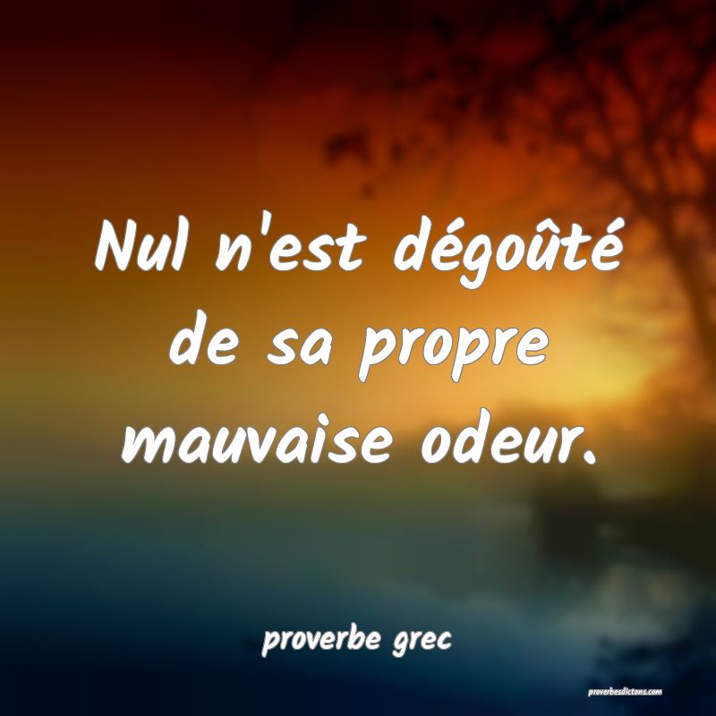  Nul n'est dégoûté de sa propre mauvaise odeur.
