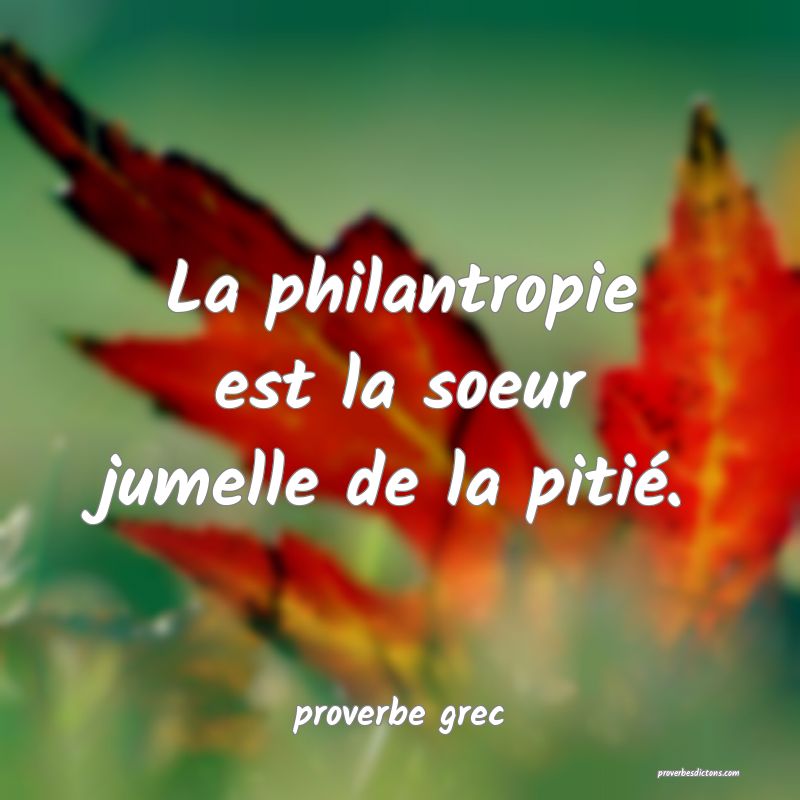  La philantropie est la soeur jumelle de la pitié.