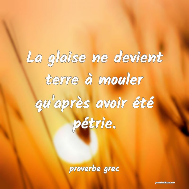  La glaise ne devient terre à mouler qu'après avoir été pétrie.