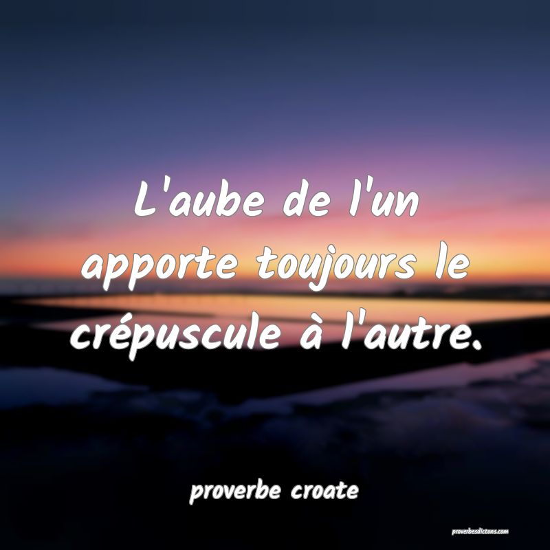 L'aube de l'un apporte toujours le crépuscule à l'autre.