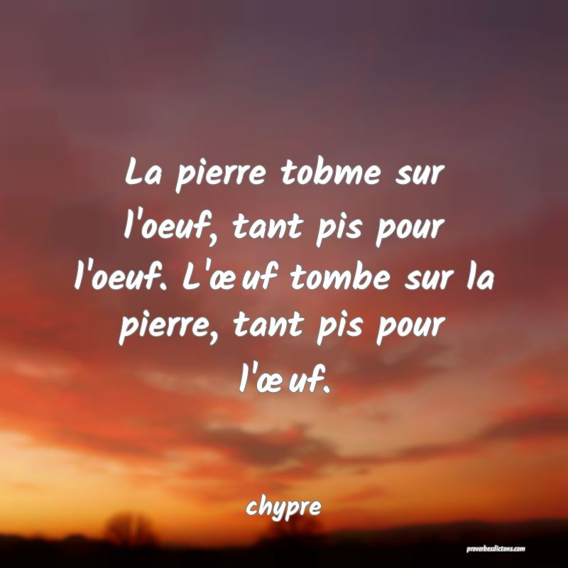 La pierre tobme sur l'oeuf, tant pis pour l'oeuf. L'œuf tombe sur la pierre, tant pis pour l'œuf.