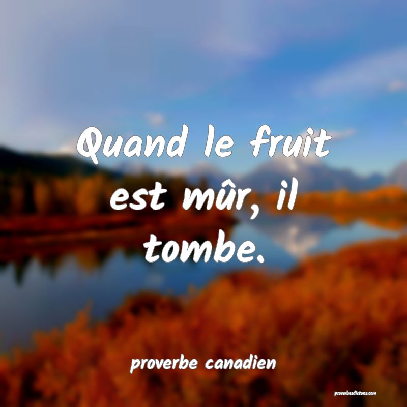  Quand le fruit est mûr, il tombe.