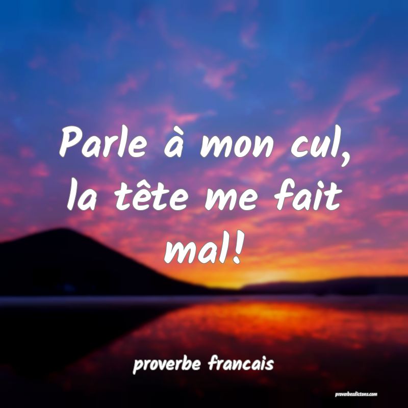  Parle à mon cul, la tête me fait mal!