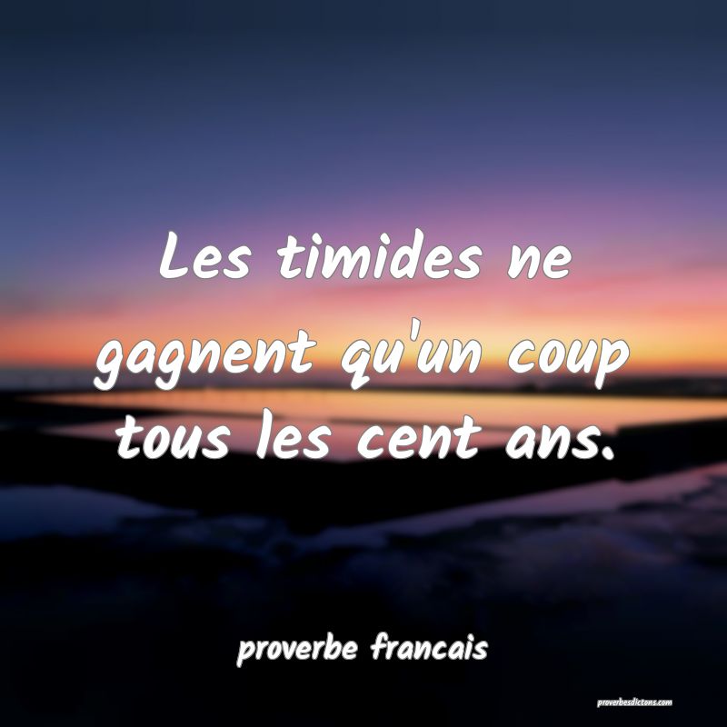  Les timides ne gagnent qu'un coup tous les cent ans.