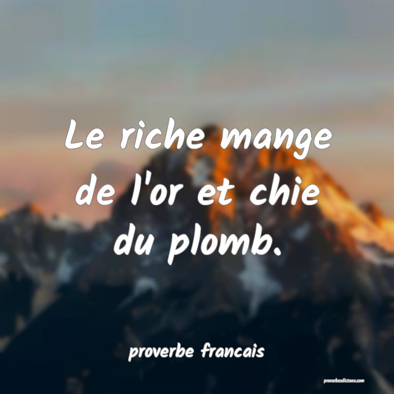  Le riche mange de l'or et chie du plomb.
