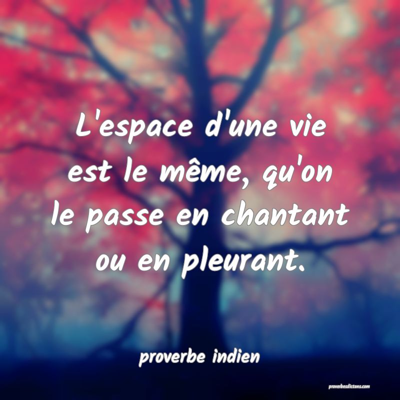  L'espace d'une vie est le même, qu'on le passe en chantant ou en pleurant.