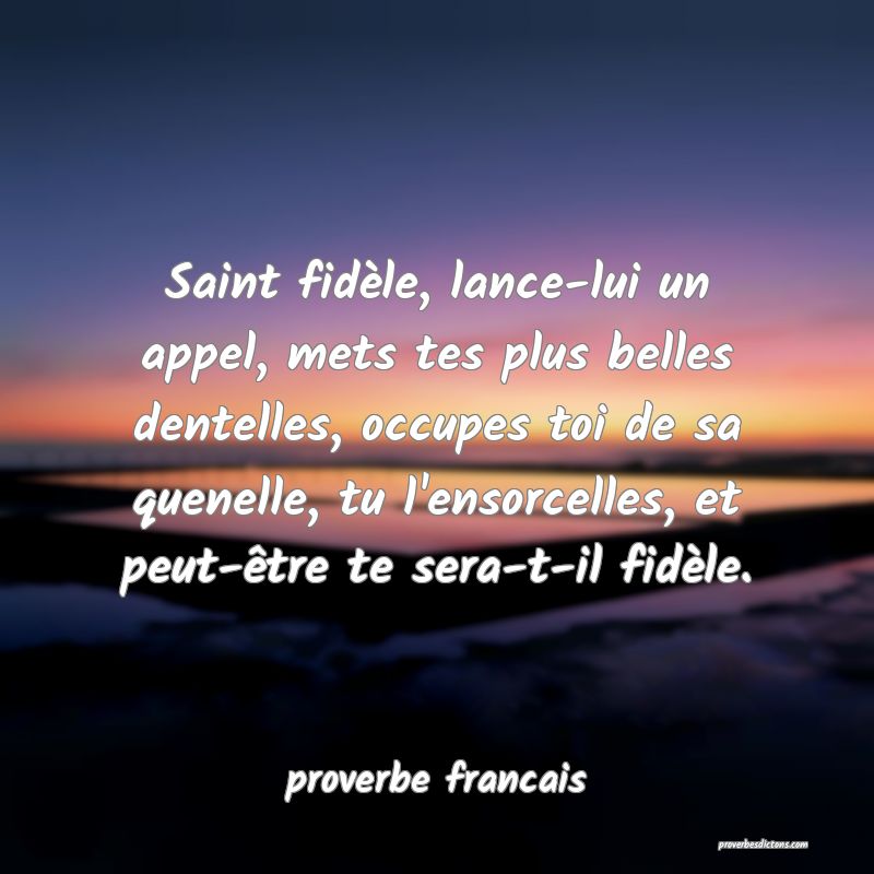 Saint fidèle, lance-lui un appel, mets tes plus belles dentelles, occupes toi de sa quenelle, tu l'ensorcelles, et peut-être te sera-t-il fidèle.