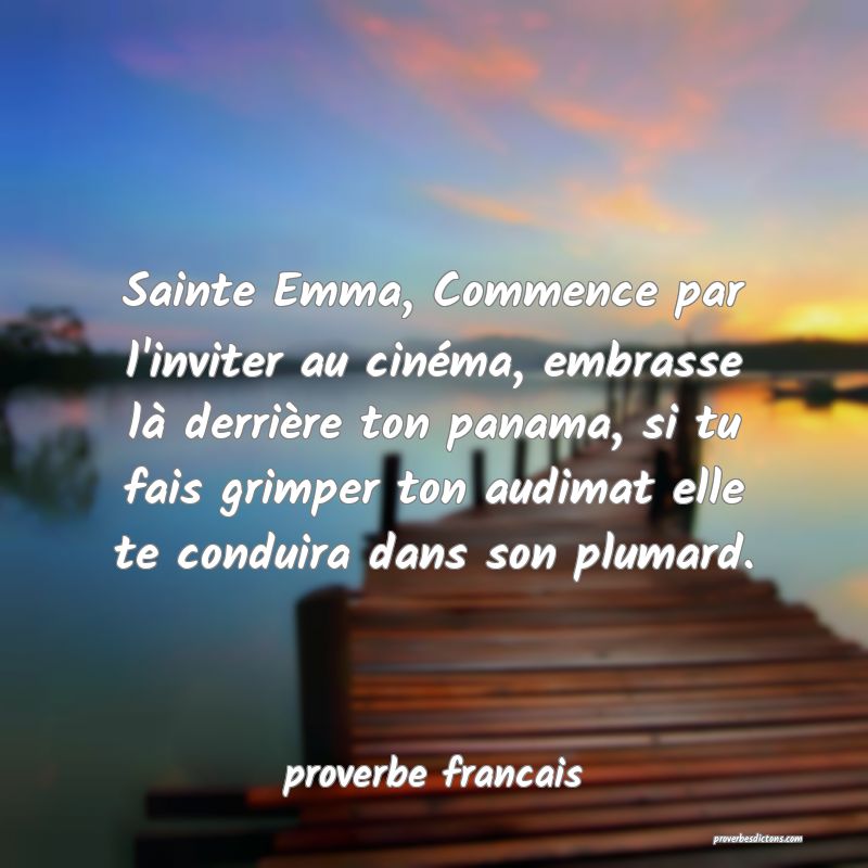 Sainte Emma, Commence par l'inviter au cinéma, embrasse là derrière ton panama, si tu fais grimper ton audimat elle te conduira dans son plumard.
