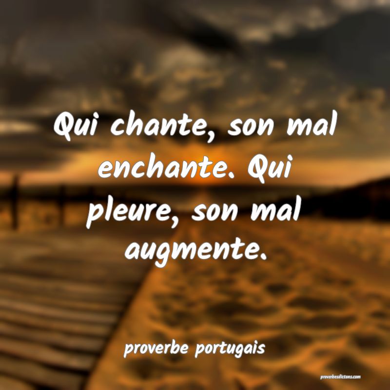  Qui chante, son mal enchante. Qui pleure, son mal augmente.