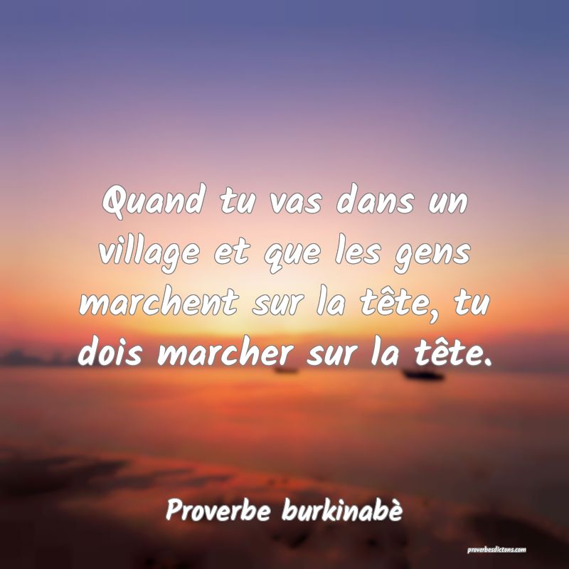  Quand tu vas dans un village et que les gens marchent sur la tête, tu dois marcher sur la tête.