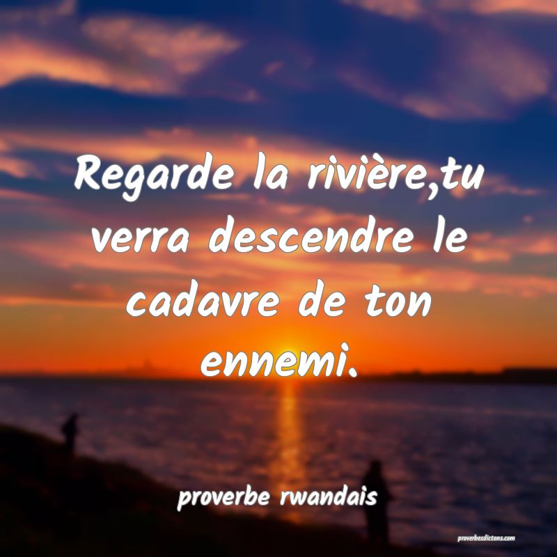  Regarde la rivière,tu verra descendre le cadavre de ton ennemi.