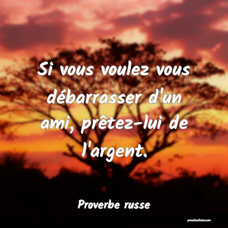  Si vous voulez vous débarrasser d'un ami, prêtez-lui de l'argent.