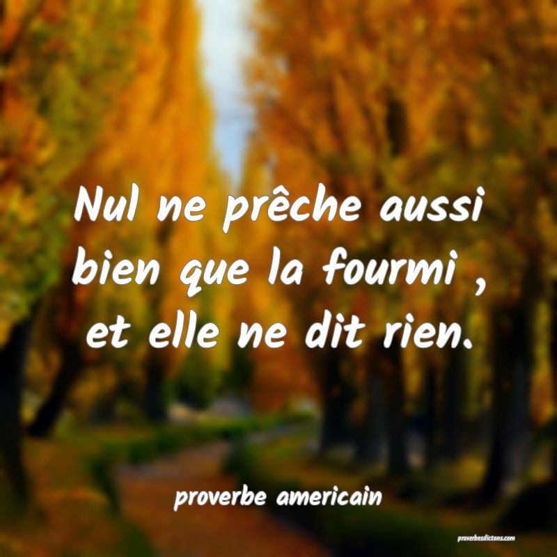  Nul ne prêche aussi bien que la fourmi , et elle ne dit rien.