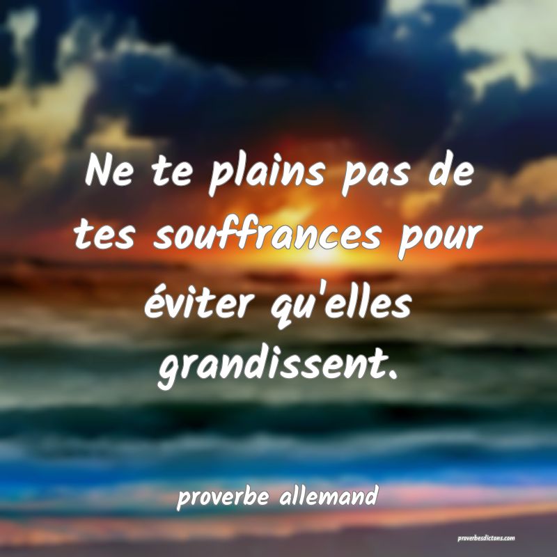  Ne te plains pas de tes souffrances pour éviter qu'elles grandissent.
