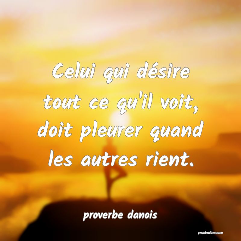  Celui qui désire tout ce qu'il voit, doit pleurer quand les autres rient.