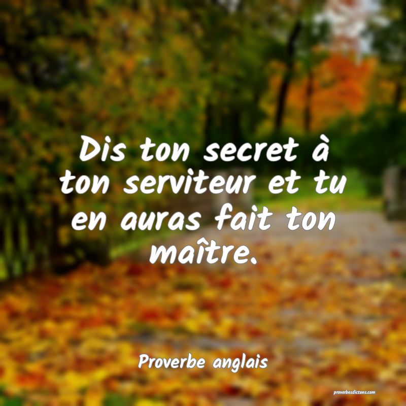  Dis ton secret à ton serviteur et tu en auras fait ton maître.