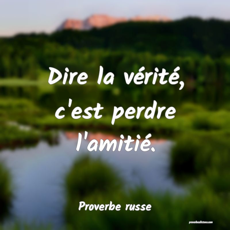  Dire la vérité, c'est perdre l'amitié.