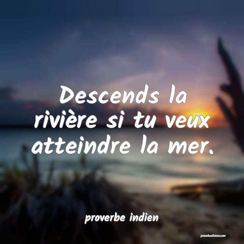  Descends la rivière si tu veux atteindre la mer.