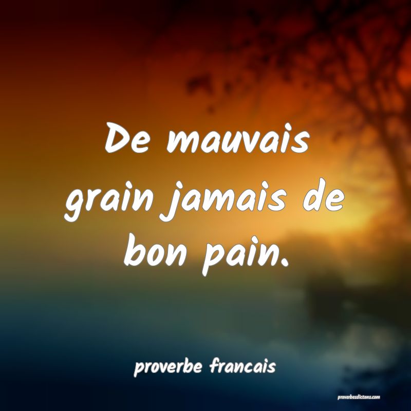 De mauvais grain jamais de bon pain.