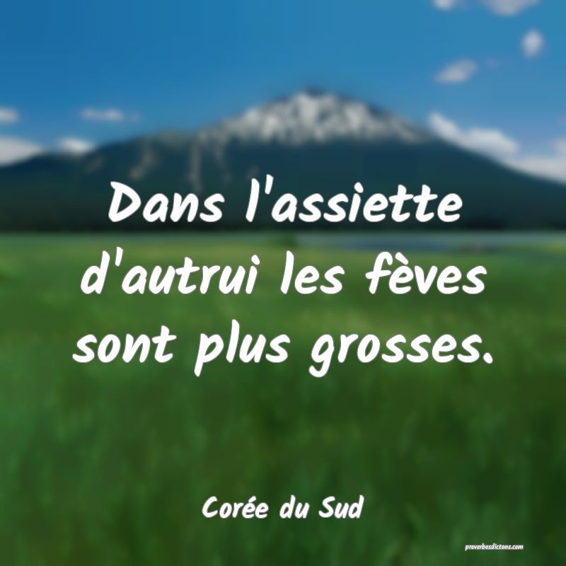  Dans l'assiette d'autrui les fèves sont plus grosses.
