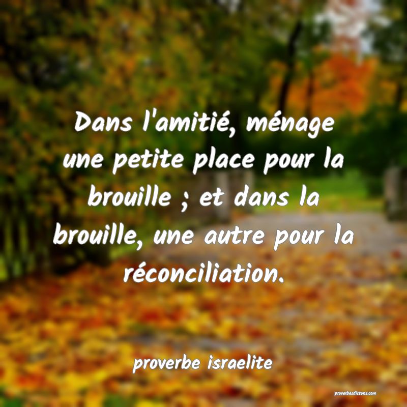  Dans l'amitié, ménage une petite place pour la brouille ; et dans la brouille, une autre pour la réconciliation.