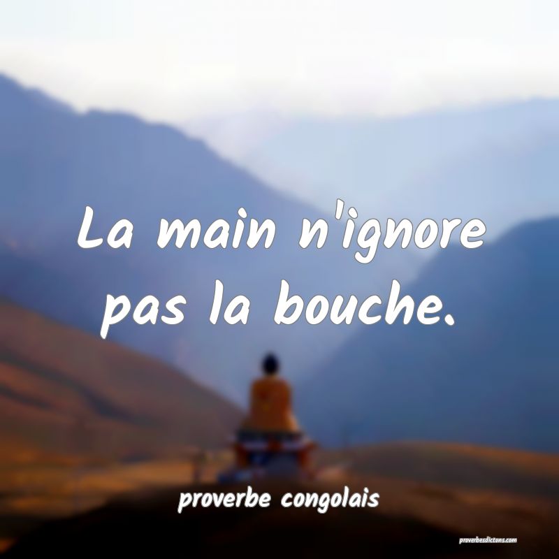  La main n'ignore pas la bouche.