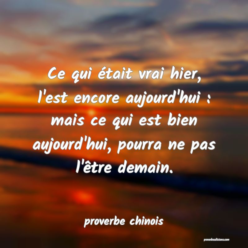  Ce qui était vrai hier, l'est encore aujourd'hui : mais ce qui est bien aujourd'hui, pourra ne pas l'être demain.