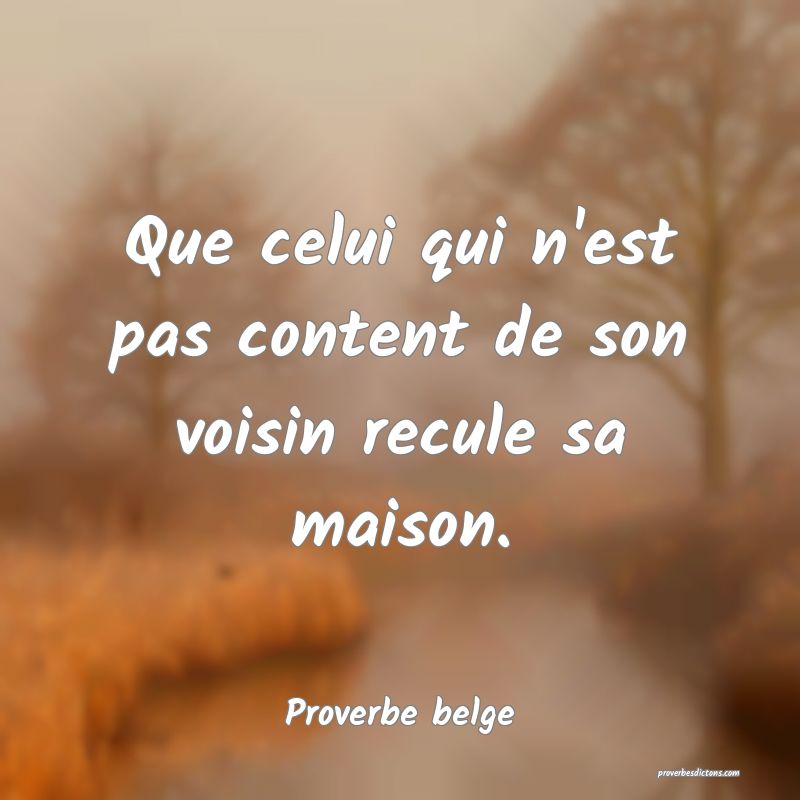  Que celui qui n'est pas content de son voisin recule sa maison.