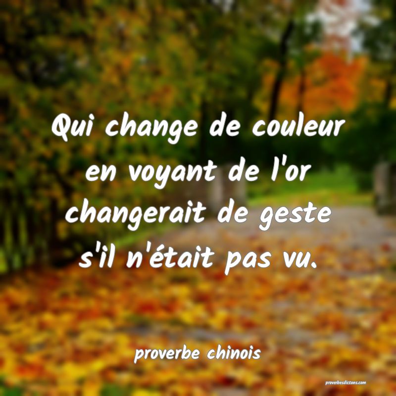  Qui change de couleur en voyant de l'or changerait de geste s'il n'était pas vu.