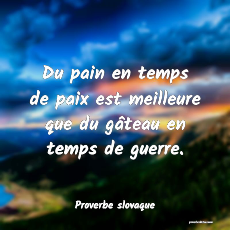  Du pain en temps de paix est meilleure que du gâteau en temps de guerre.