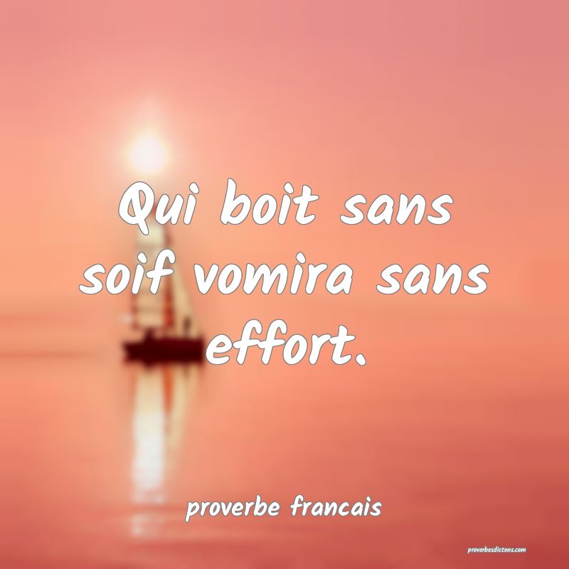  Qui boit sans soif vomira sans effort.